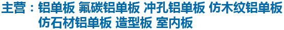 主营：铝单板 氟碳铝单板 冲孔铝单板 仿木纹铝单板 仿石材铝单板 造型板 室内板